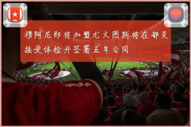 穆阿尼即将加盟尤文图斯将在都灵接受体检并签署五年合同