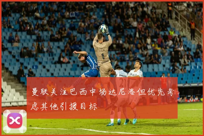 曼联关注巴西中场达尼洛但优先考虑其他引援目标
