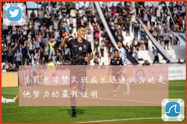 戈贝尔称赞文班成长迅速认为这是他努力的最好证明