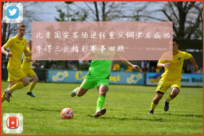 北京国安客场逆转重庆铜梁龙成功夺得三分精彩赛事回顾