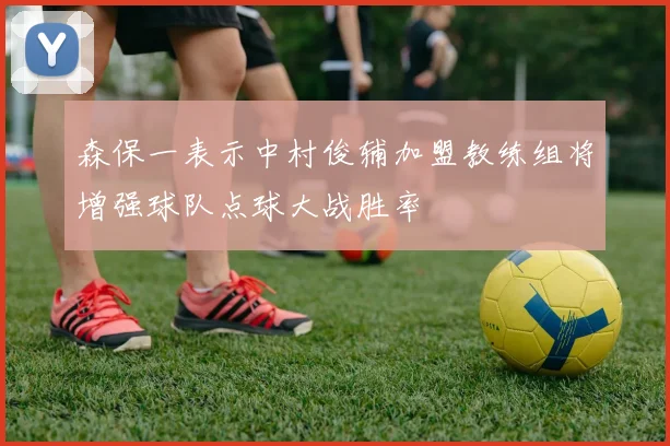 森保一表示中村俊辅加盟教练组将增强球队点球大战胜率
