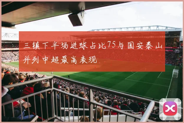 三镇下半场进球占比75与国安泰山并列中超最高表现