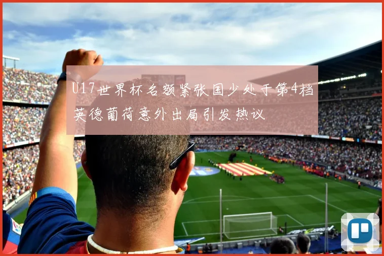 U17世界杯名额紧张国少处于第4档英德葡荷意外出局引发热议