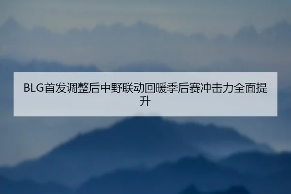 BLG首发调整后中野联动回暖季后赛冲击力全面提升