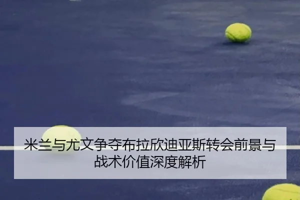 米兰与尤文争夺布拉欣迪亚斯转会前景与战术价值深度解析