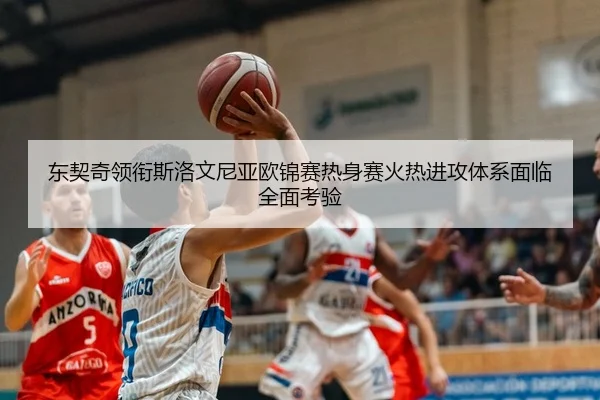 东契奇领衔斯洛文尼亚欧锦赛热身赛火热进攻体系面临全面考验