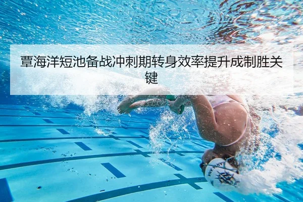 覃海洋短池备战冲刺期转身效率提升成制胜关键