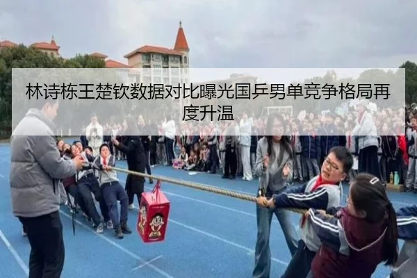 林诗栋王楚钦数据对比曝光国乒男单竞争格局再度升温
