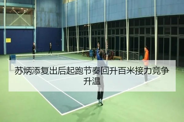 苏炳添复出后起跑节奏回升百米接力竞争升温